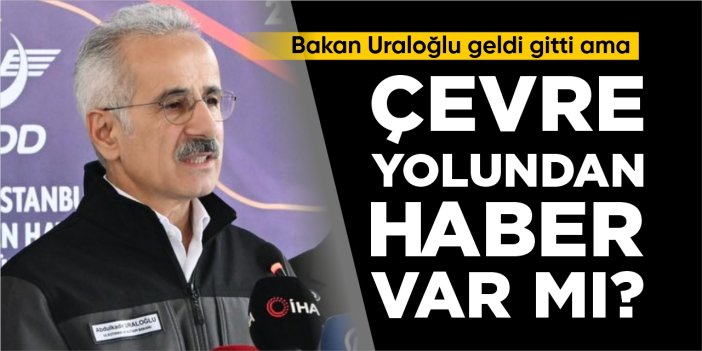 Bakan Uraloğlu geldi gitti ama Çevre Yolu’ndan haber var mı?