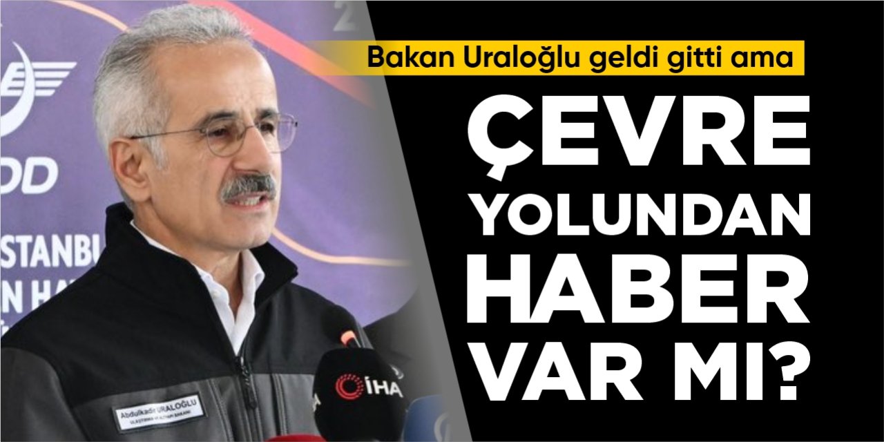 Bakan Uraloğlu geldi gitti ama Çevre Yolu’ndan haber var mı?