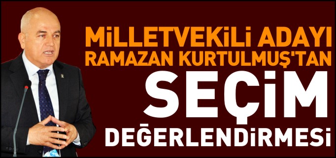 MİLLETVEKİLİ ADAYI KURTULMUŞ’TAN SEÇİM DEĞERLENDİRMESİ