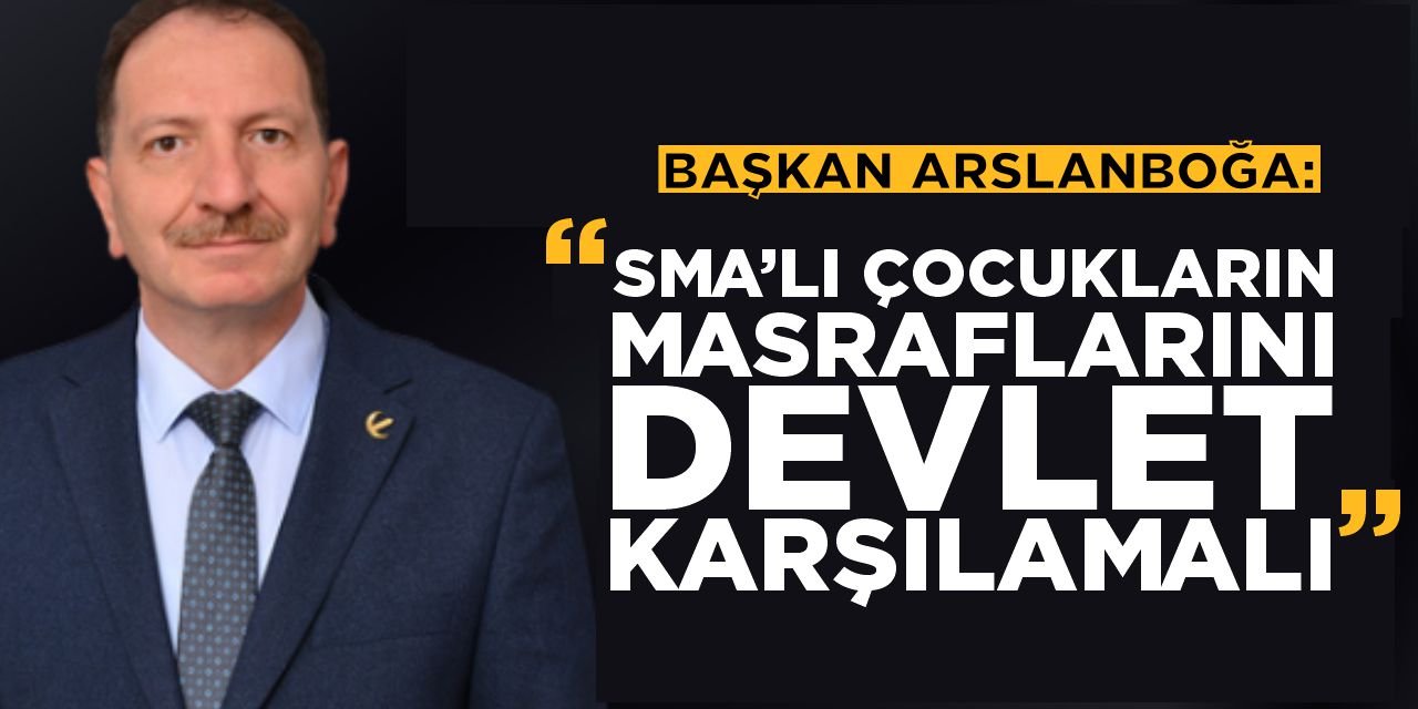 Başkan Arslanboğa: "SMA'lı Çocukların Masraflarını Devlet Karşılamalı"