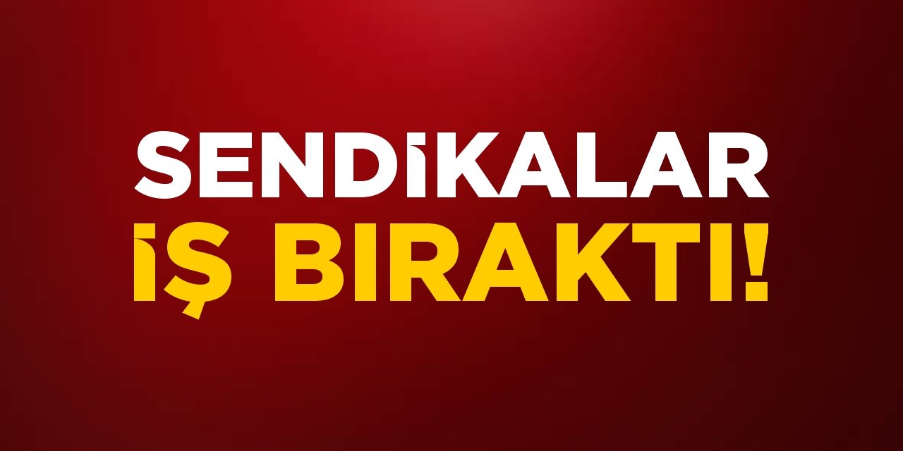 Sendikalar iş bıraktı!