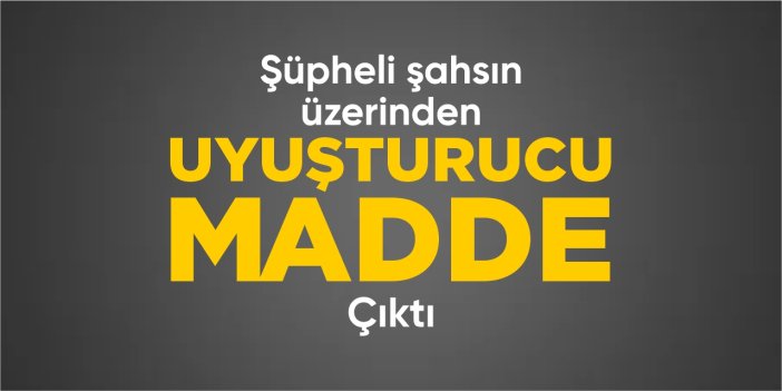 Şüpheli şahsın üzerinden uyuşturucu çıktı