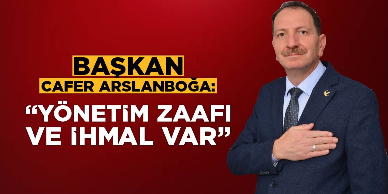 Başkan Cafer Arslanboğa: “Yönetim Zaafı ve İhmal Var”