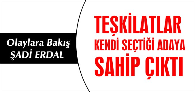 TEŞKİLATLAR KENDİ SEÇTİĞİ ADAYA SAHİP ÇIKTI