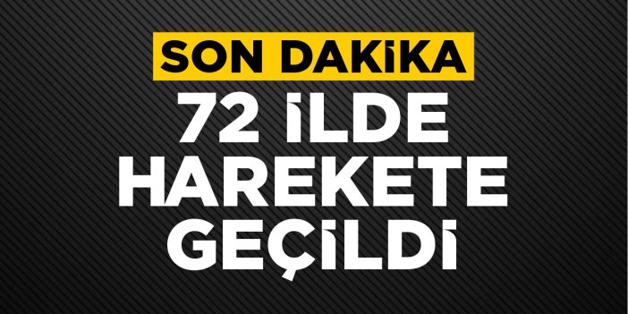 Son dakika: 72 ilde harekete geçildi