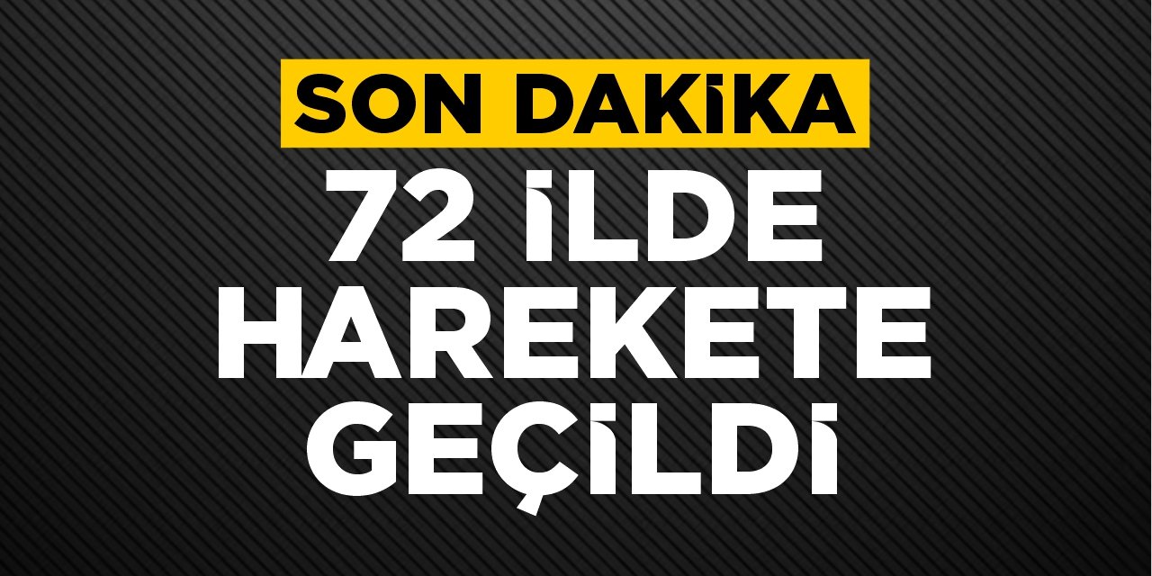 Son dakika: 72 ilde harekete geçildi