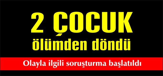2 ÇOCUK ÖLÜMDEN DÖNDÜ