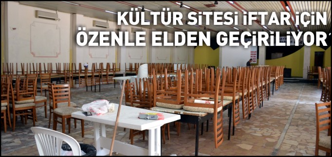 KÜLTÜR SİTESİ İFTAR İÇİN ÖZENLE ELDEN GEÇİRİLİYOR