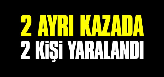 2 AYRI KAZADA 2 KİŞİ YARALANDI