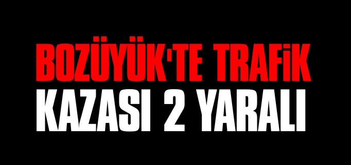 BOZÜYÜK’TE TRAFİK KAZASI 2 YARALI