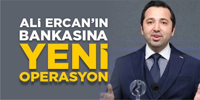 Ali Ercan’ın bankasına yeni operasyon!