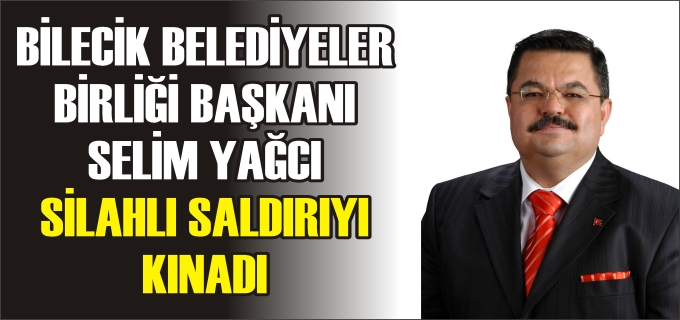 BİLECİK BELEDİYELER BİRLİĞİ BAŞKANI SELİM YAĞCI SİLAHLI SALDIRIYI KINADI
