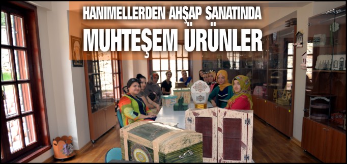 HANIMELLERDEN AHŞAP SANATINDA MUHTEŞEM ÜRÜNLER