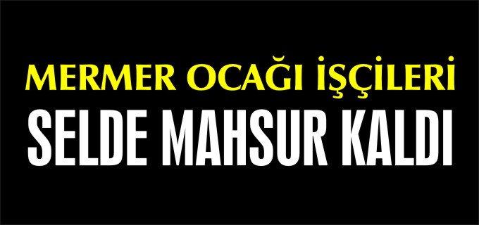 MERMER OCAĞI İŞÇİLERİ SELDE MAHSUR KALDI