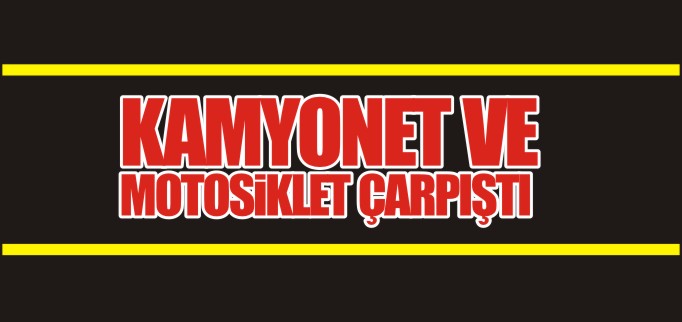 KAMYONET VE MOTOSİKLET ÇARPIŞTI