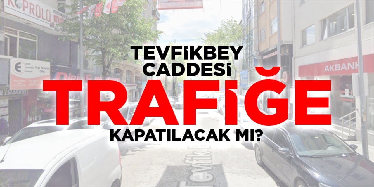 Tevfikbey Caddesi trafiğe kapatılacak mı?