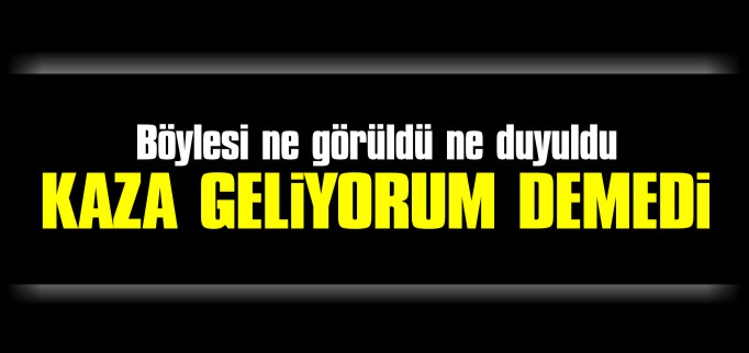 KAZA GELİYORUM DEMEDİ