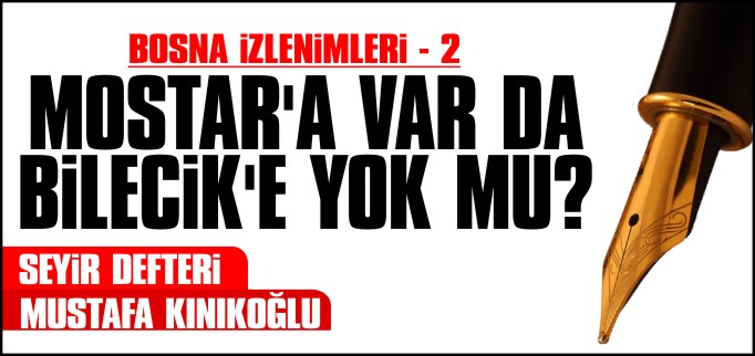 BOSNA İZLENİMLERİ - 2 MOSTAR’A VAR DA BİLECİK’E YOK MU?