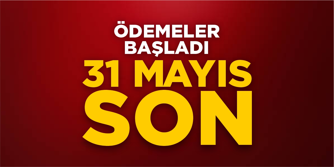 Ödemeler başladı, 31 Mayıs son!