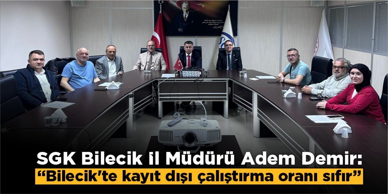 SGK Bilecik İl Müdürü Adem Bedir; “Bilecik'te kayıt dışı çalıştırma oranı sıfır”
