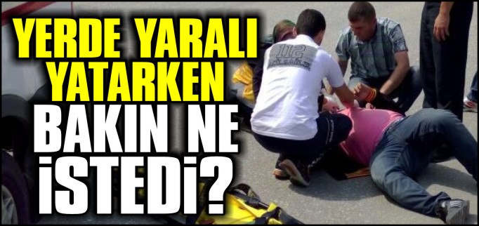 YERDE YARALI YATARKEN ÖYLE BİR ŞEY İSTEDİ Kİ!