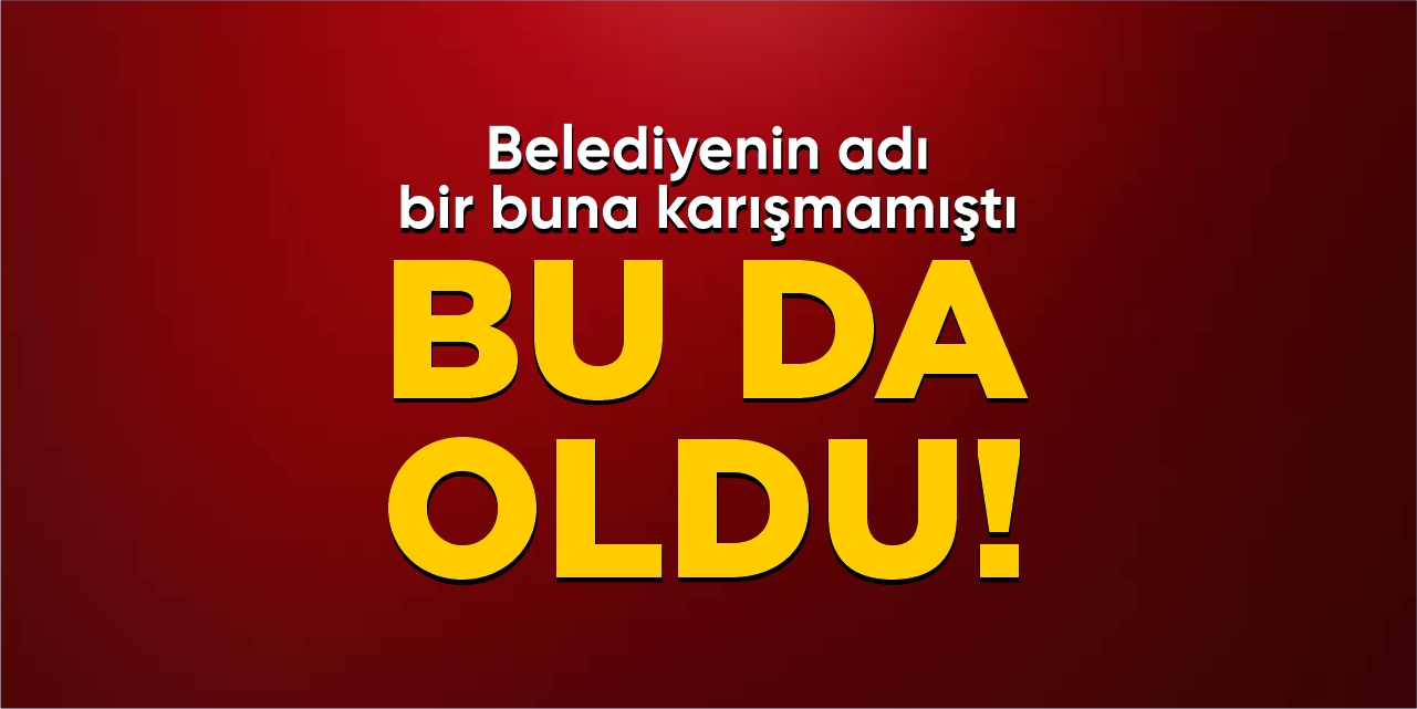 Belediyenin adı bir buna karışmamıştı: Bu da oldu!