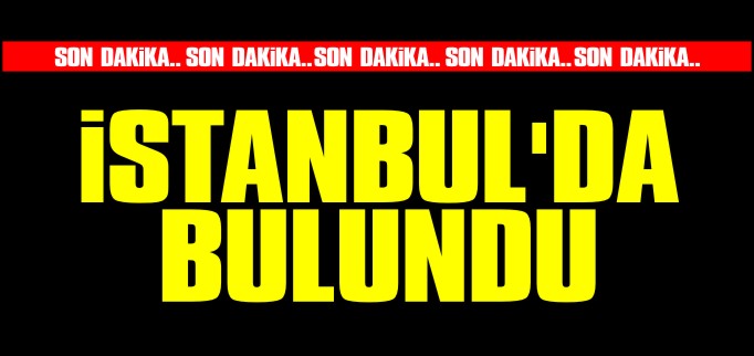 KAYIP KIZ İSTANBUL’DA BULUNDU