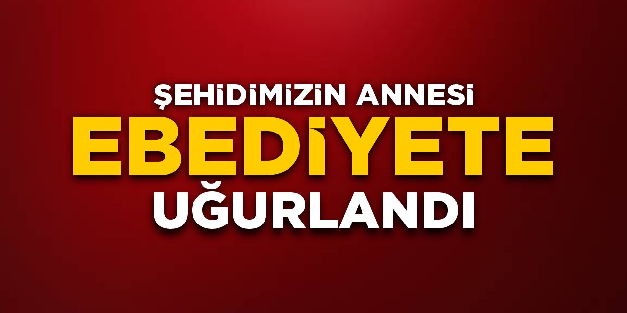 Şehidimizin annesi ebediyete uğurlandı