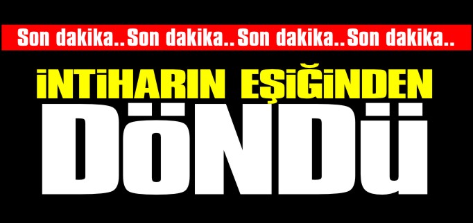 İNTİHARIN EŞİĞİNDEN DÖNDÜ
