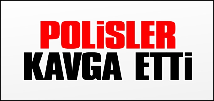 POLİSLER KAVGA ETTİ