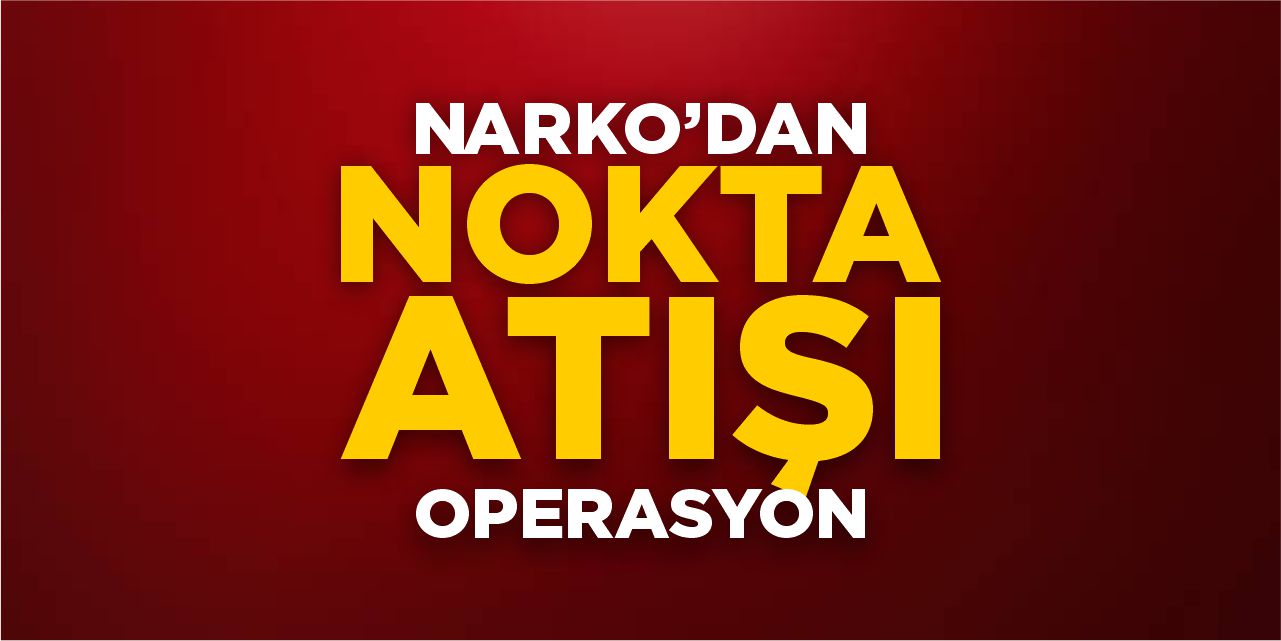 NARKO’dan nokta atışı operasyon