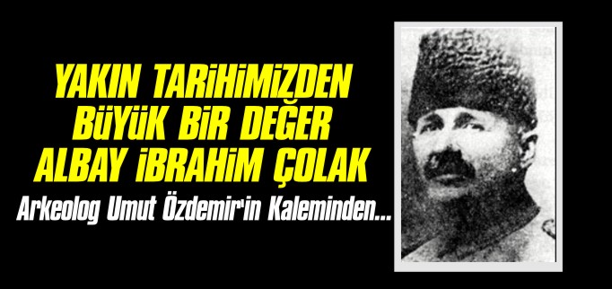 YAKIN TARİHİMİZDEN BÜYÜK BİR DEĞER: ALBAY İBRAHİM ÇOLAK