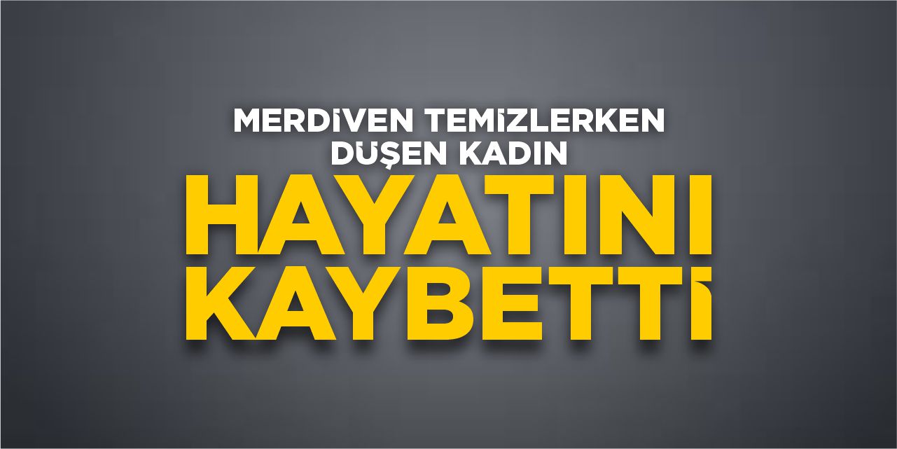 Merdiven temizlerken düşen kadın hayatını kaybetti