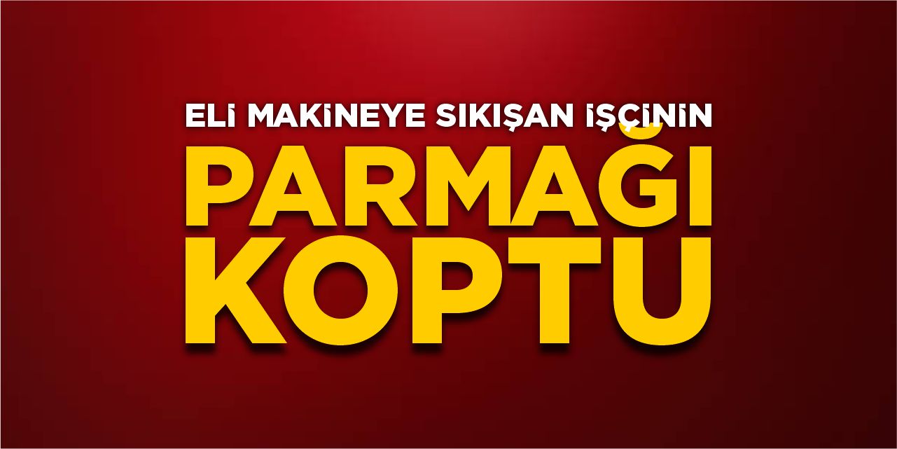 Eli makineye sıkışan işçinin parmağı koptu!