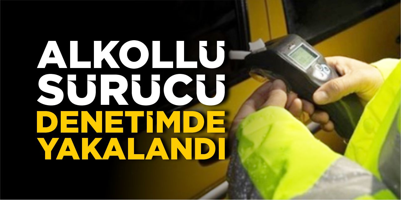 Alkollü sürücü denetimde yakalandı