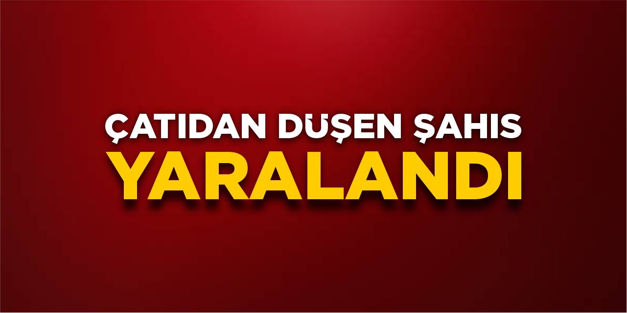 Çatıdan düşen şahıs yaralandı