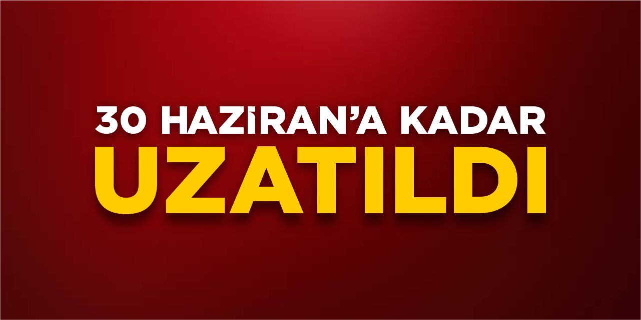 30 Haziran’a kadar uzatıldı