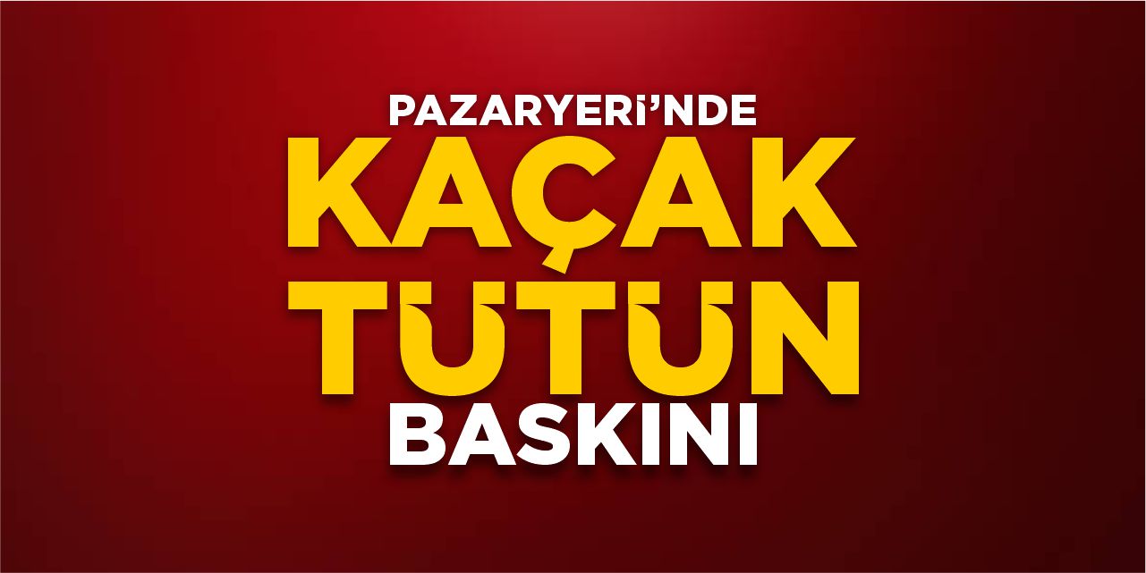 Pazaryeri’nde kaçak tütün baskını