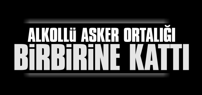 ALKOLLÜ ASKER ORTALIĞI KARIŞTIRDI