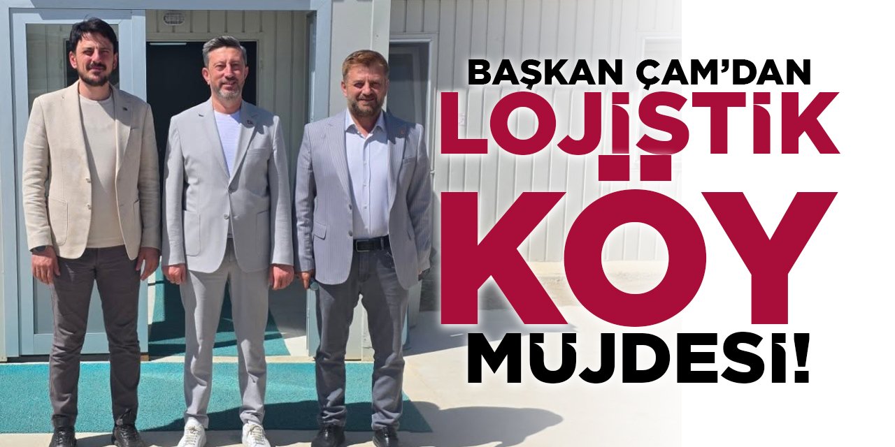Başkan Çam'dan Lojistik Köy Müjdesi!