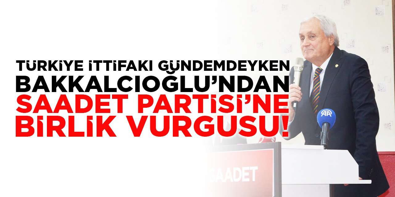 Türkiye İttifakı Gündemdeyken Bakkalcıoğlu’ndan Saadet Partisi'ne Birlik Vurgusu