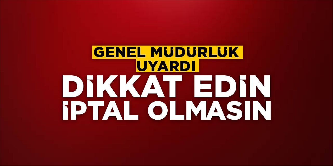 Genel müdürlük uyardı: Dikkat edin iptal olmasın