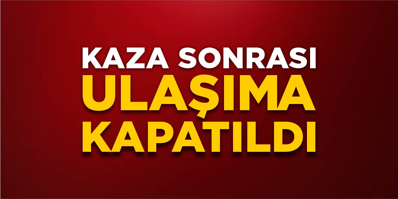 Kaza sonrası ulaşıma kapatıldı