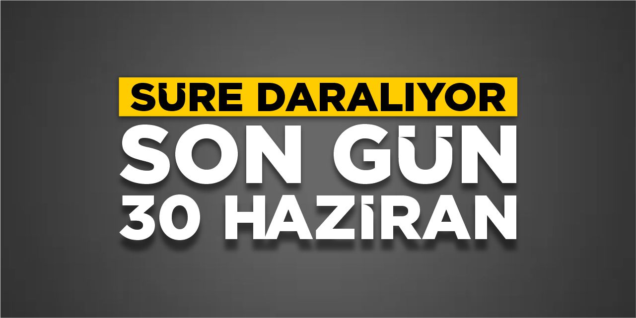 Süre daralıyor: Son gün 30 Haziran