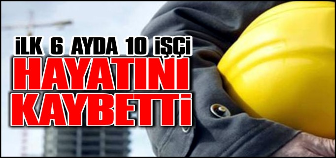 BİLECİK’TE 2015 YILININ İLK ALTI AYINDA 10 İŞÇİ HAYATINI KAYBETTİ