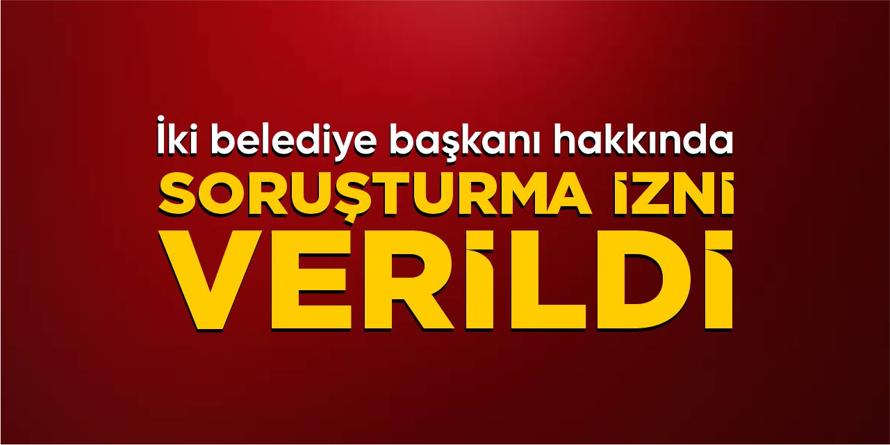 İki belediye başkanı hakkında soruşturma izni verildi