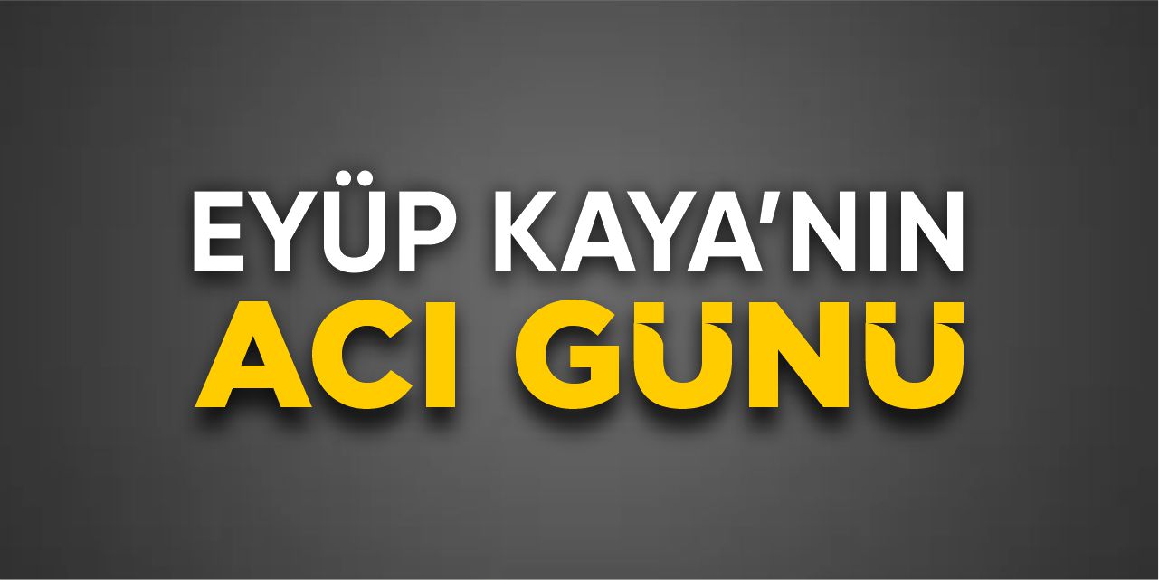 Eyüp Kaya’nın acı günü