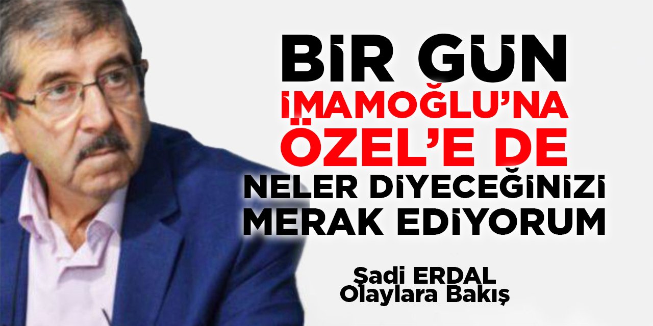 Bir gün İmamoğlu’na, Özel’e de neler diyeceğinizi merak ediyorum