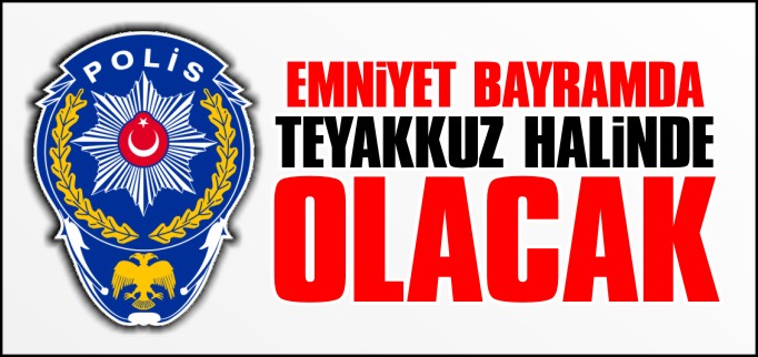 EMNİYET, BAYRAMDA TEYAKKUZ HALİNDE OLACAK