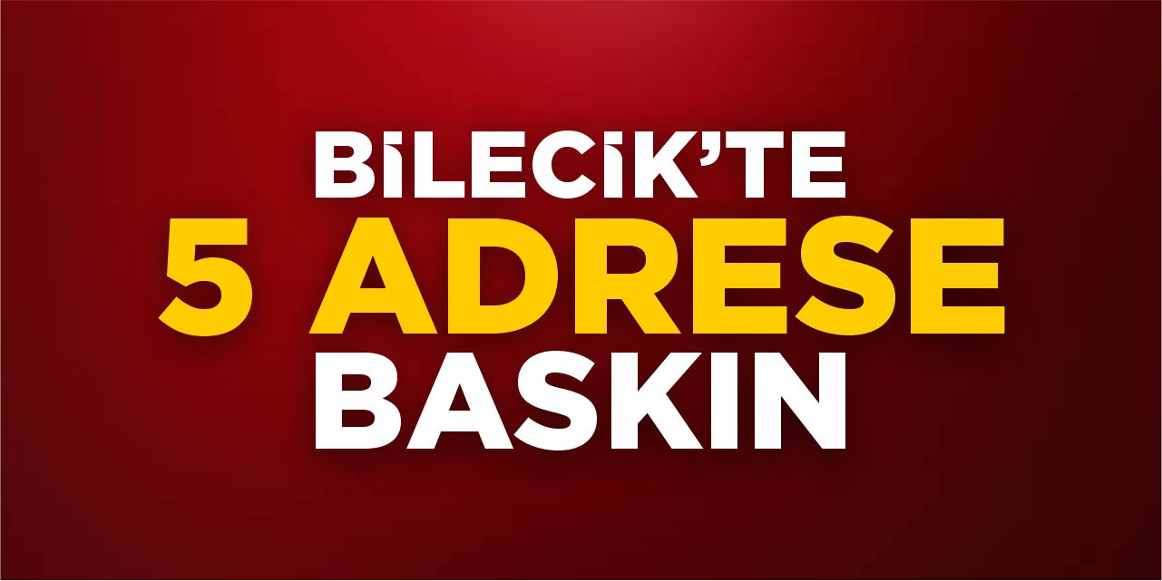 Bilecik’te 5 adrese baskın!